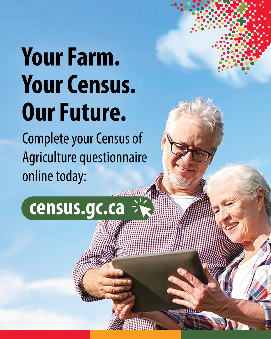 Your Farm. Your Census. Our Future. Complete your Census of Agriculture questionnaire online today: census.gc.ca