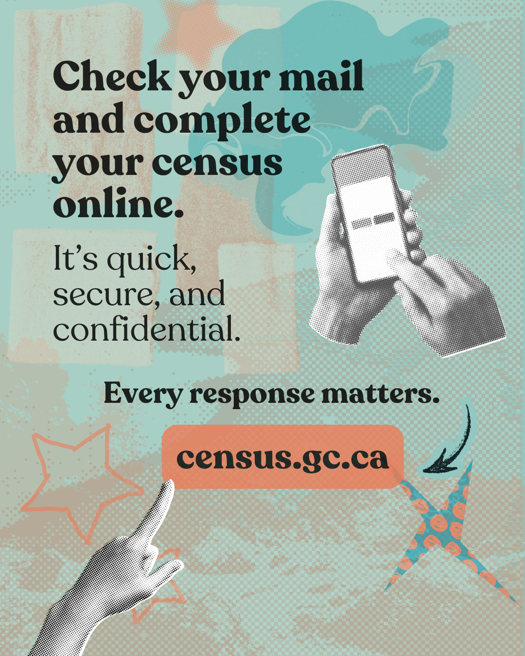 Design 6: Check your mail and complete your census online. It's quick, secure, and confidential. Every response matters. census.gc.ca 