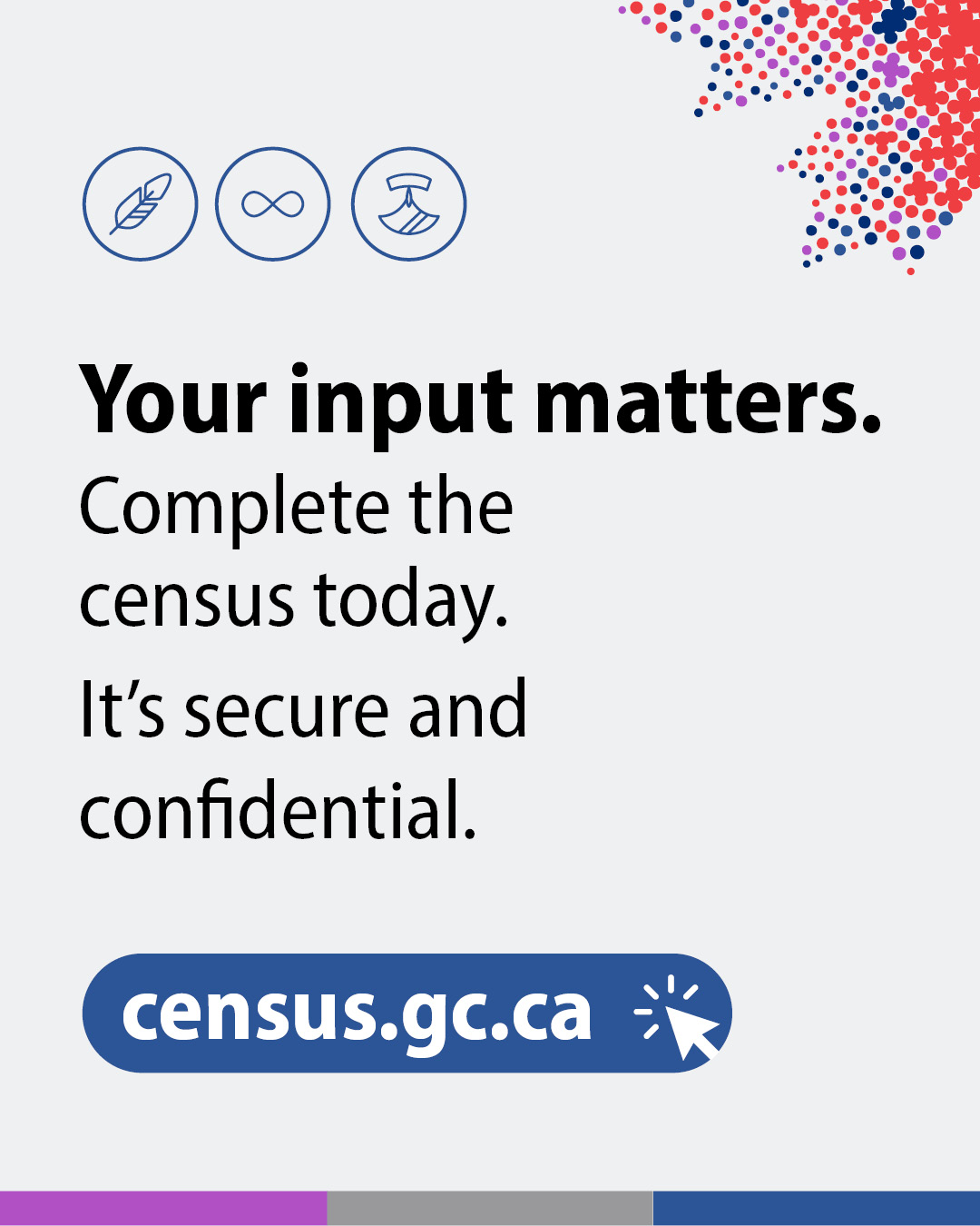 Design 5: Your input matters. Complete the census today. It's secure and confidential. census.gc.ca 