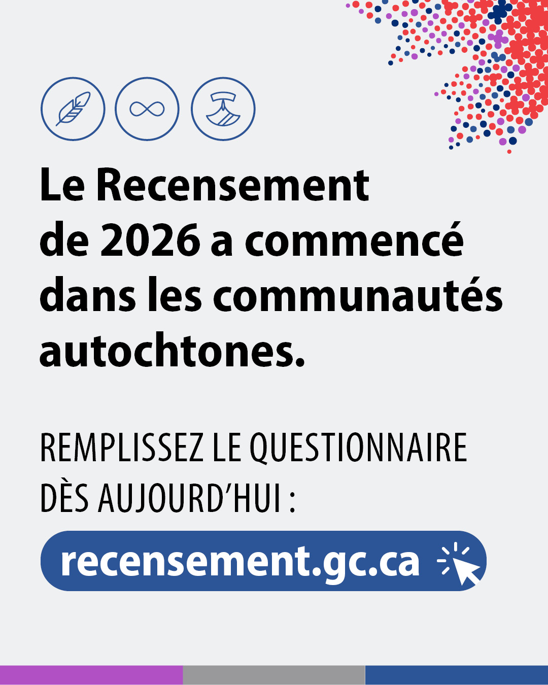(Image de texte.) Le Recensement de 2026 a commencé dans les communautés autochtones. Remplissez le questionnaire dès aujourd’hui : recensement.gc.ca