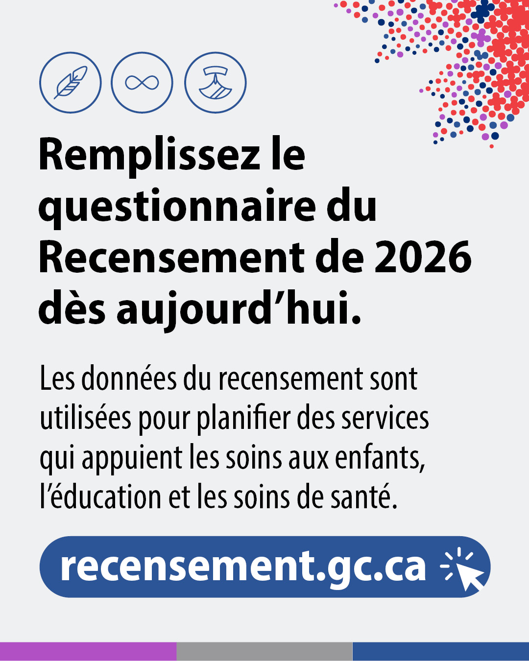 Vignette 4 : Remplissez votre questionnaire du recensement de 2026 dès aujourd'hui. Les données du recensement sont utilisées pour planifier des services qui appuient les soins aux enfants, l'éducation et les soins de santé. recensement.gc.ca 
