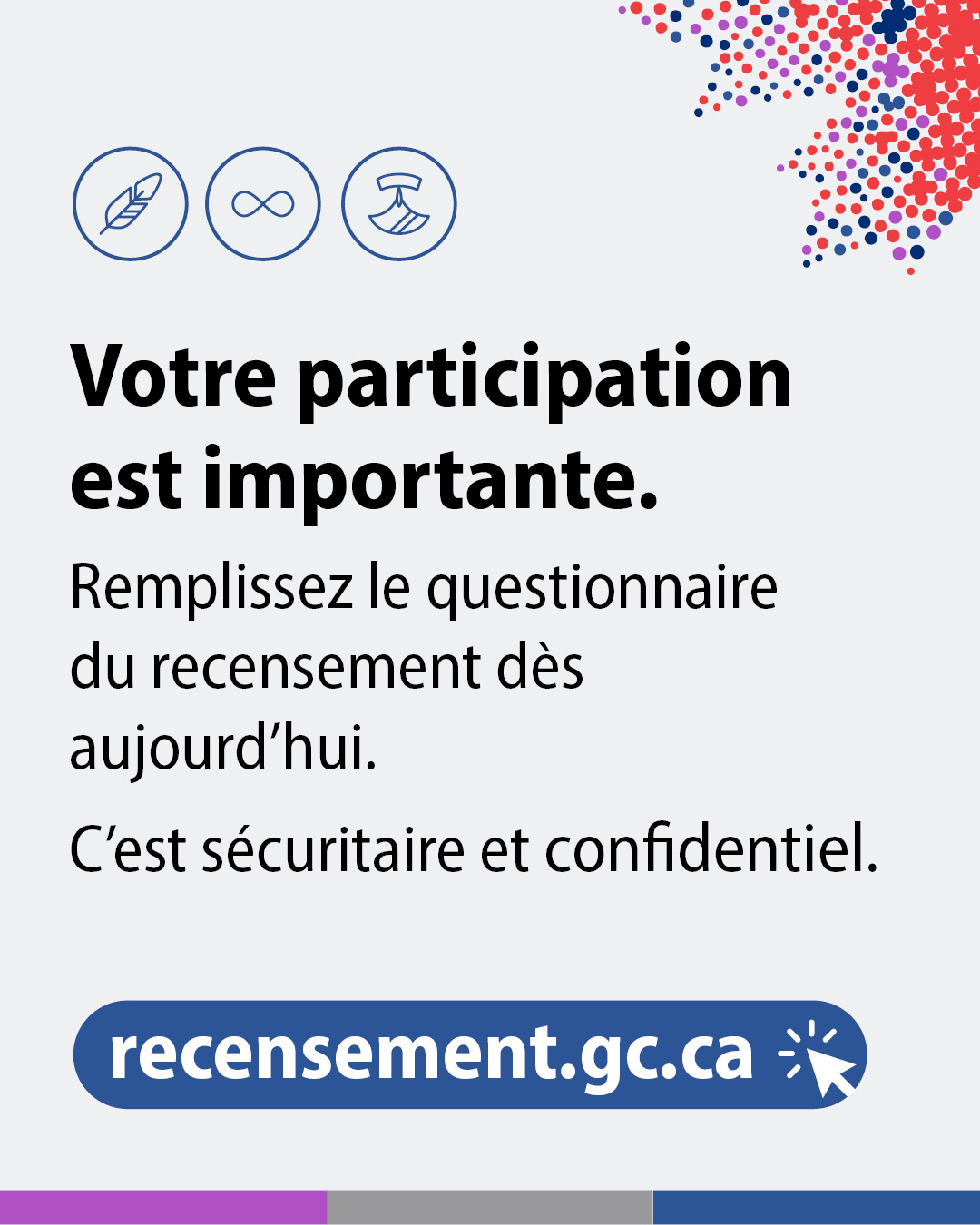 Vignette 6 : Votre participation est importante. Remplissez le questionnaire du recensement dès aujourd'hui. C’est sécuritaire et confidentiel. recensement.gc.ca 