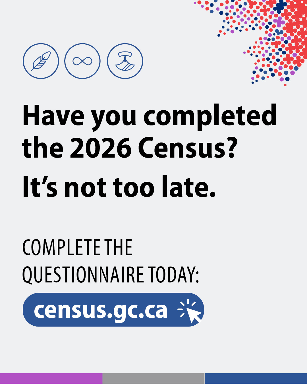 (Image of text.) Have you completed the 2026 Census? It's not too late. Complete the questionnaire today: census.gc.ca