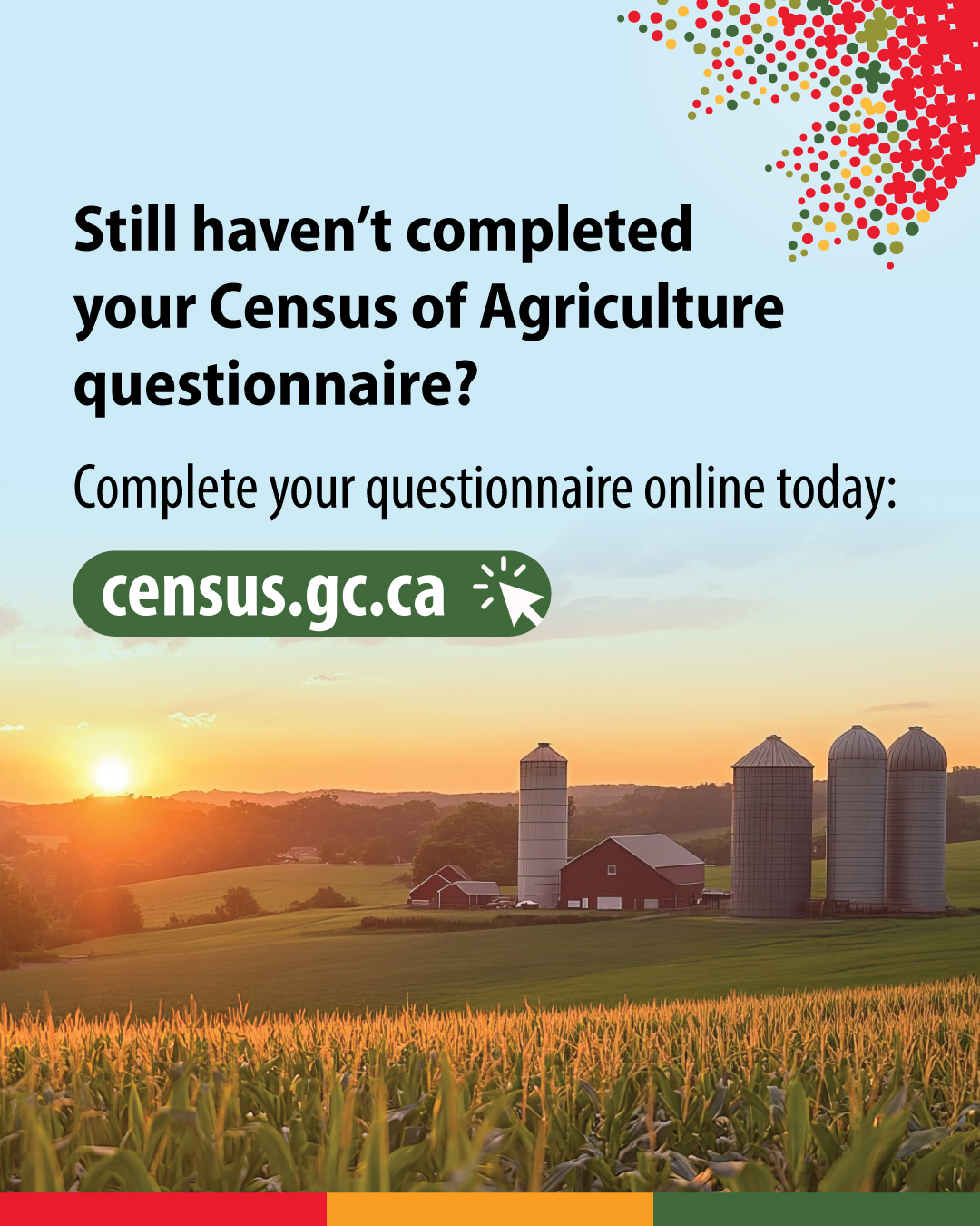 (Photo of sunset at a farm.) Still haven't completed your Census of Agriculture questionnaire? Complete your questionnaire online today: census.gc.ca