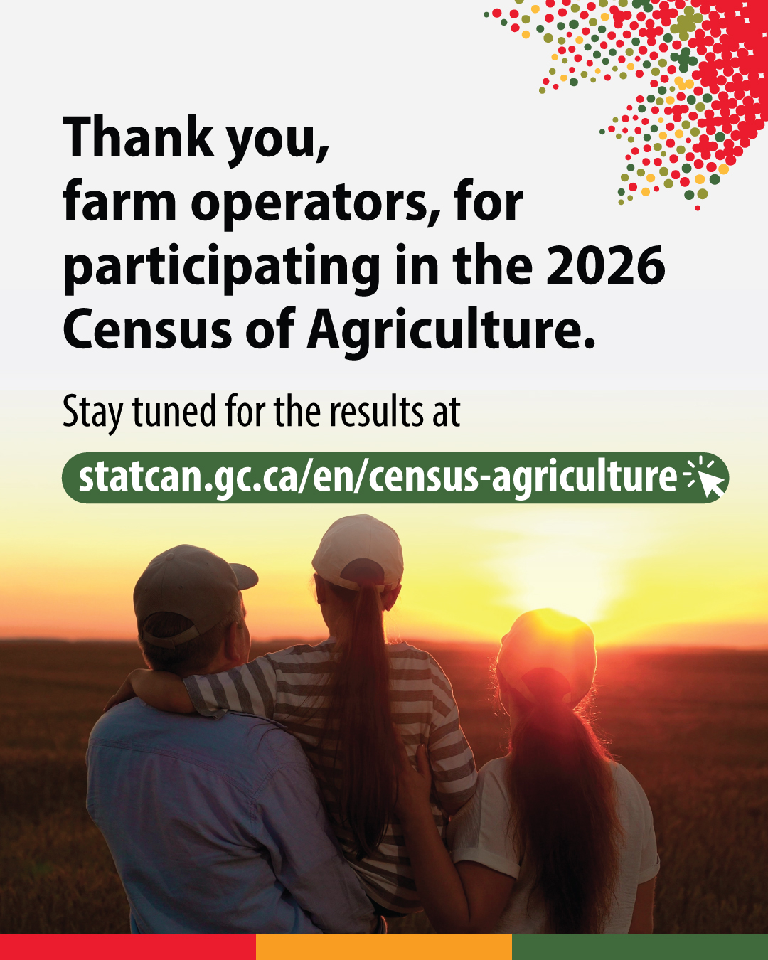 (Photo of the silhette of three people lookin over a field.) Thank you, farm operators, for participating in the 2026 Census of Agriculture. Stay tuned for results at statcan.gc.ca/census-agriculture