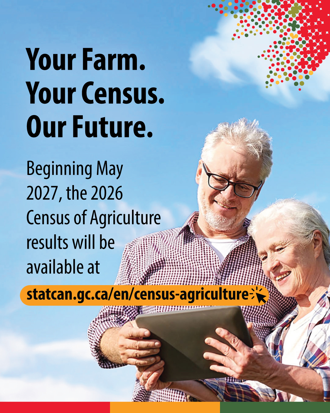 (Photo of two farmers looking at a tablet computer.) Your Farm. Your Census. Our Future. Beginning May 2027, the 2026 Census of Agriculture results will be available at statcan.gc.ca/census-agriculture