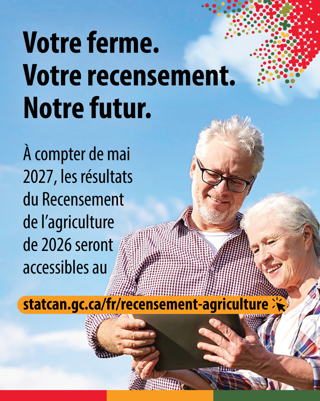 (Photo de deux agriculteurs regardant une tablette.) Votre ferme. Votre recensement. Notre futur. À compter de mai 2027, les résultats du Recensement de l'agriculture de 2026 seront accessibles au statcan.gc.ca/fr/recensement-agriculture